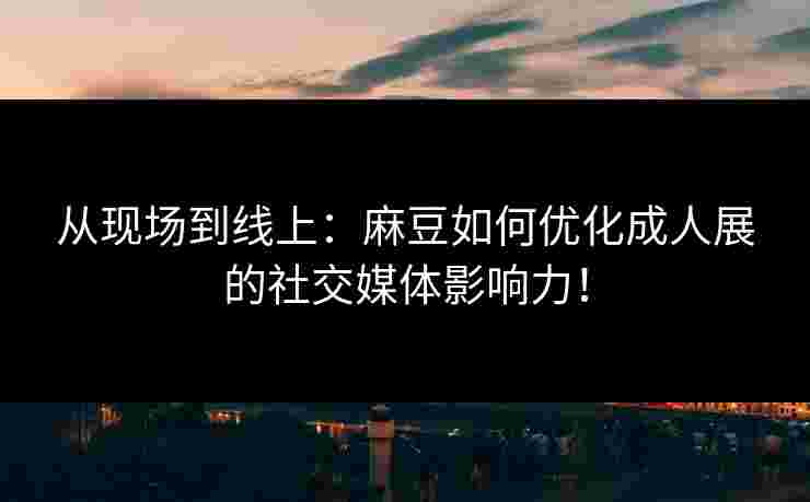 从现场到线上：麻豆如何优化成人展的社交媒体影响力！