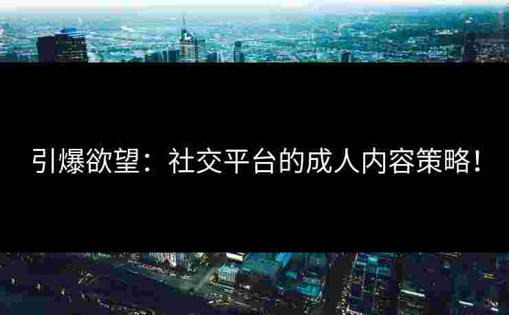 引爆欲望：社交平台的成人内容策略！