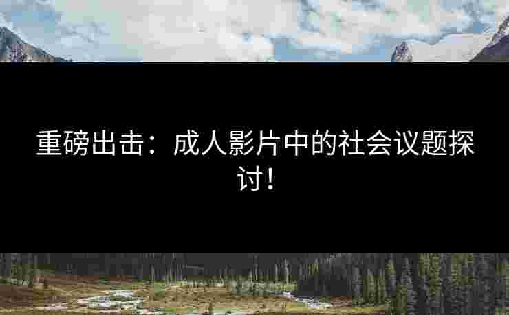 重磅出击：成人影片中的社会议题探讨！