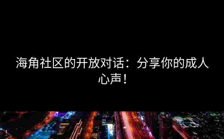 海角社区的开放对话：分享你的成人心声！