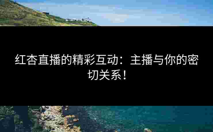 红杏直播的精彩互动：主播与你的密切关系！