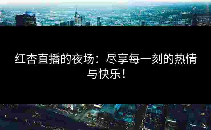 红杏直播的夜场:尽享每一刻的热情与快乐!