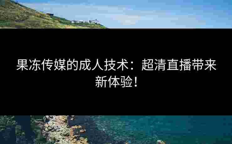 果冻传媒的成人技术:超清直播带来新体验!