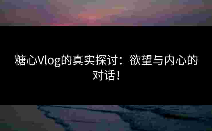 糖心Vlog的真实探讨:欲望与内心的对话!