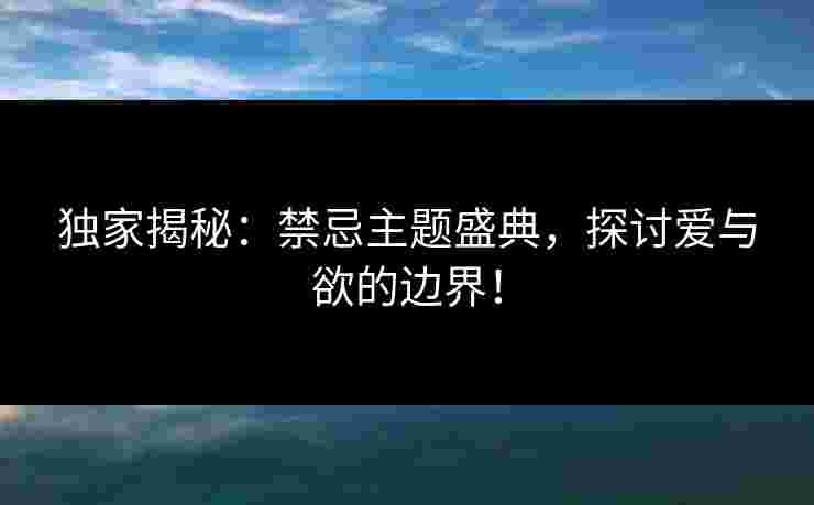 独家揭秘:禁忌主题盛典,探讨爱与欲的边界!