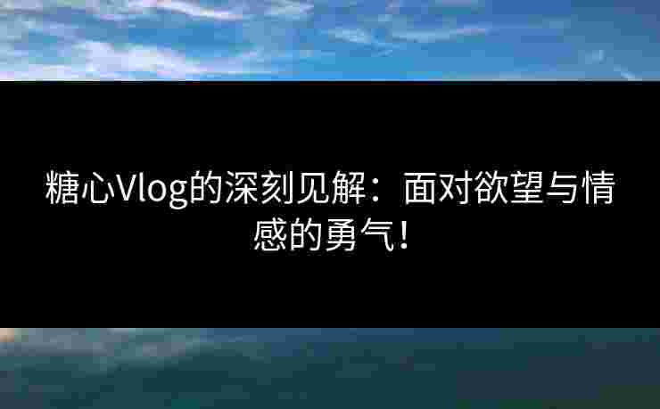 糖心Vlog的深刻见解：面对欲望与情感的勇气！