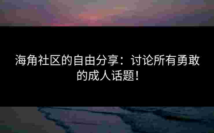 海角社区的自由分享：讨论所有勇敢的成人话题！