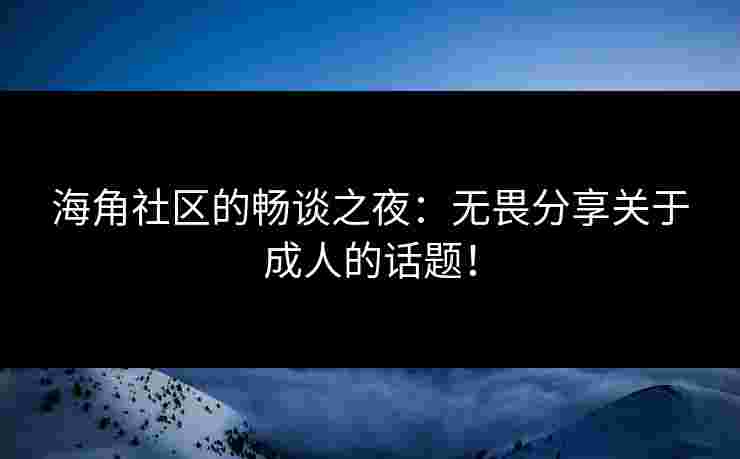 海角社区的畅谈之夜：无畏分享关于成人的话题！