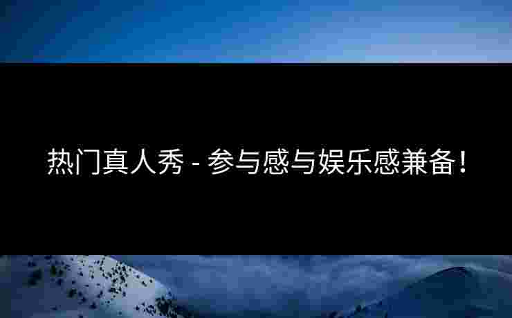 热门真人秀 - 参与感与娱乐感兼备！