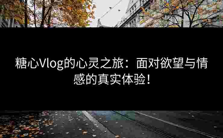 糖心Vlog的心灵之旅：面对欲望与情感的真实体验！