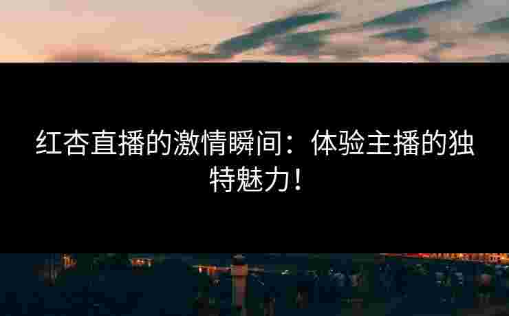 红杏直播的激情瞬间：体验主播的独特魅力！