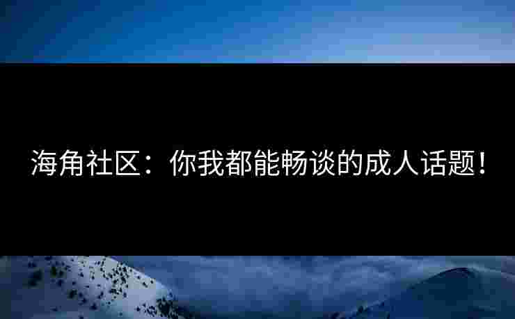 海角社区：你我都能畅谈的成人话题！