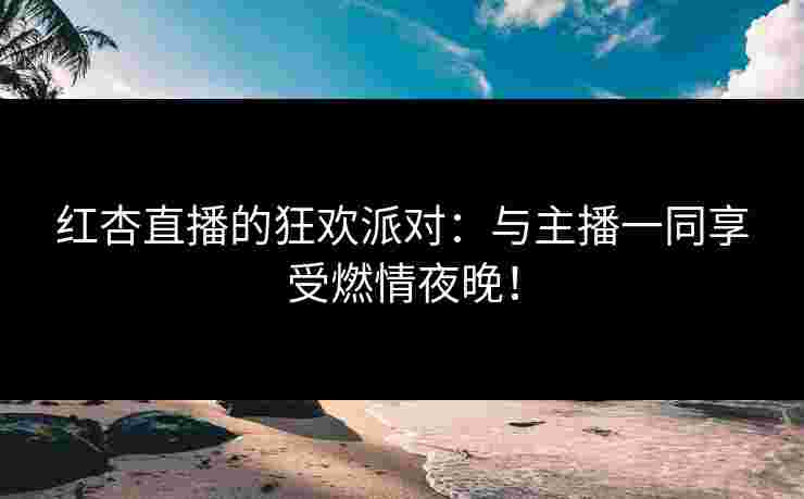红杏直播的狂欢派对：与主播一同享受燃情夜晚！