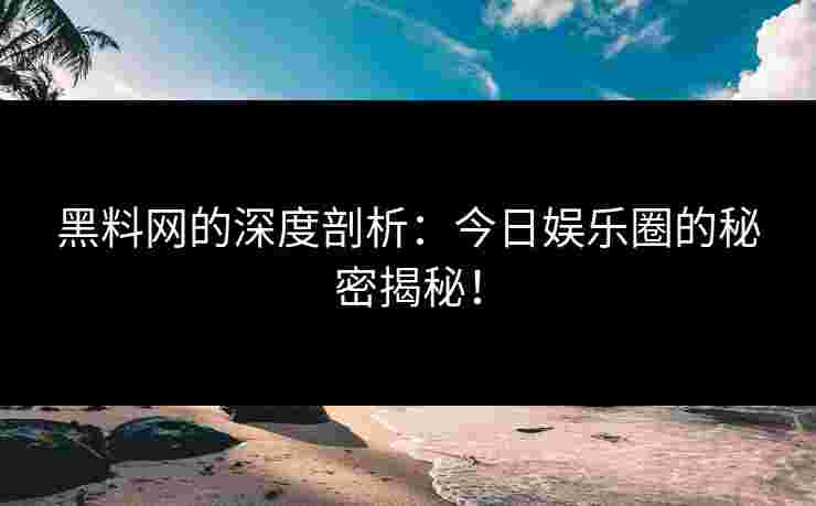 黑料网的深度剖析：今日娱乐圈的秘密揭秘！
