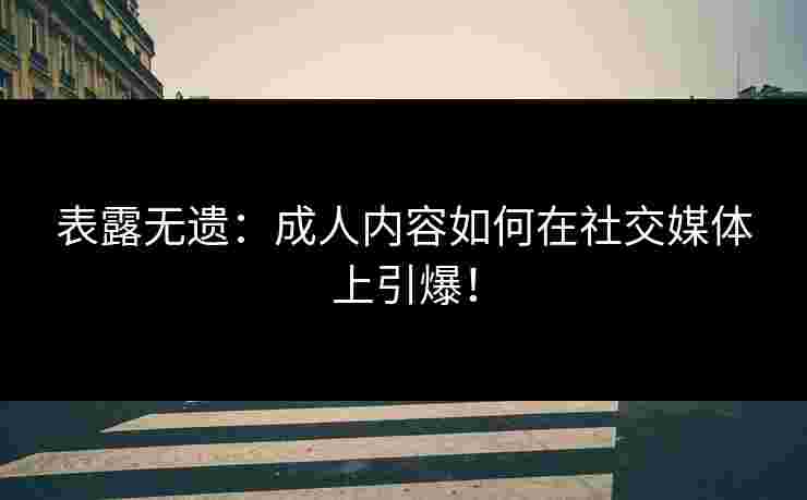 表露无遗：成人内容如何在社交媒体上引爆！