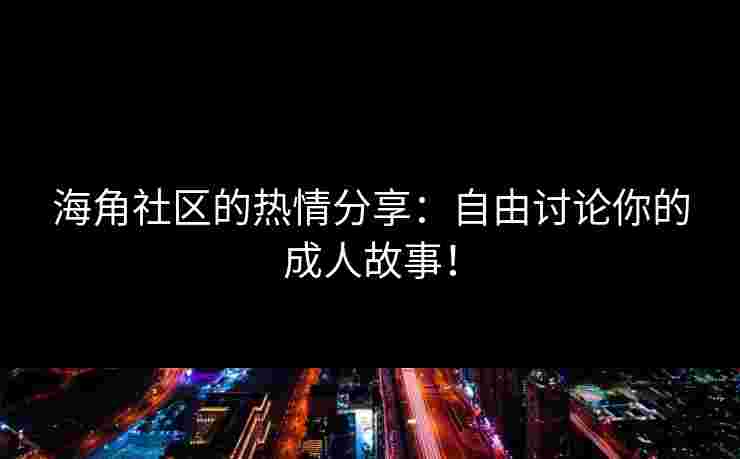 海角社区的热情分享：自由讨论你的成人故事！