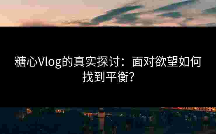 糖心Vlog的真实探讨：面对欲望如何找到平衡？