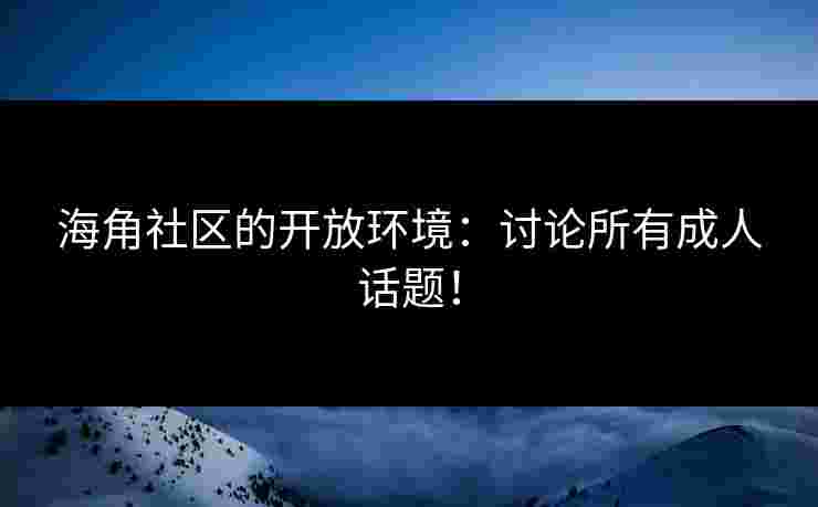海角社区的开放环境：讨论所有成人话题！