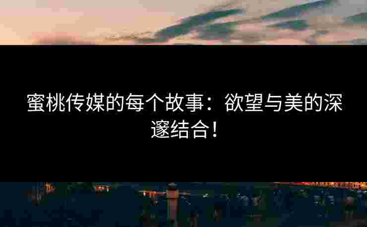 蜜桃传媒的每个故事：欲望与美的深邃结合！