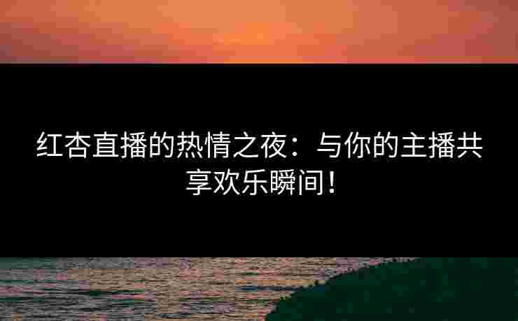 红杏直播的热情之夜：与你的主播共享欢乐瞬间！