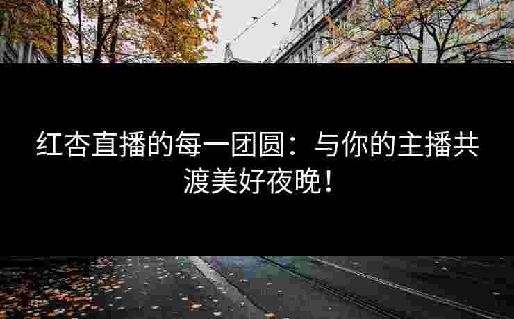 红杏直播的每一团圆：与你的主播共渡美好夜晚！