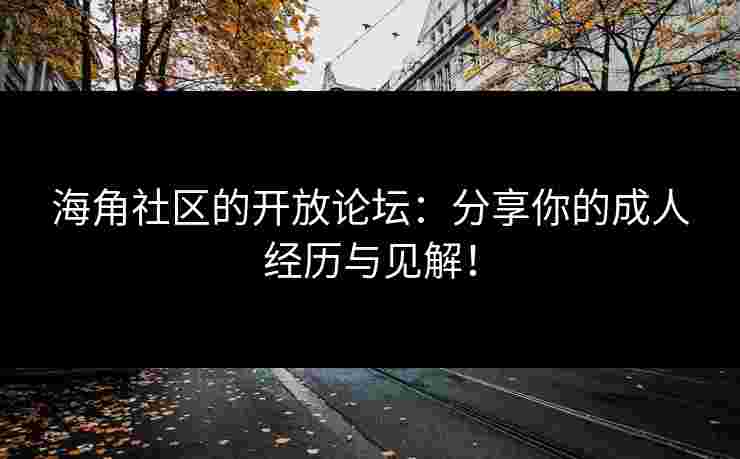 海角社区的开放论坛：分享你的成人经历与见解！