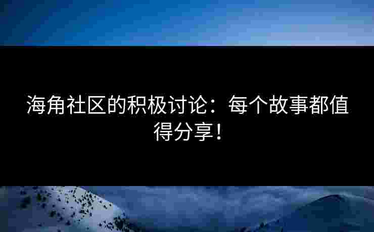 海角社区的积极讨论：每个故事都值得分享！