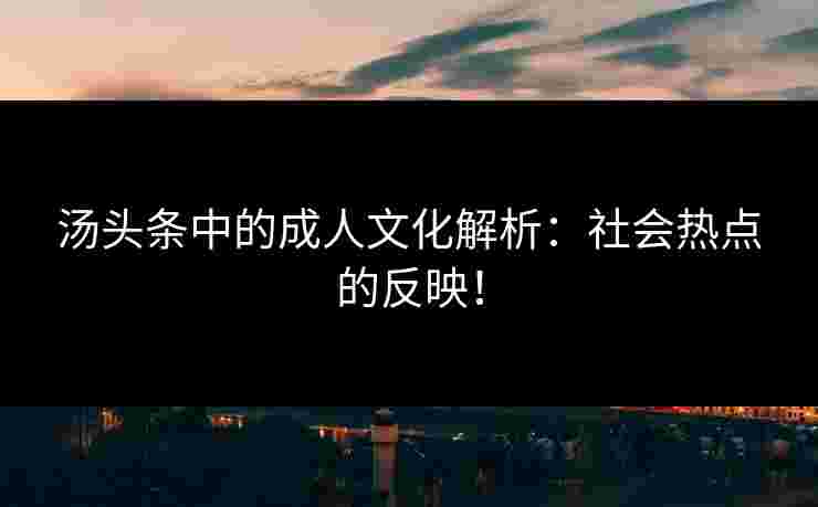 汤头条中的成人文化解析：社会热点的反映！