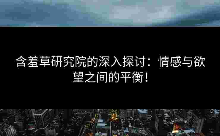 含羞草研究院的深入探讨：情感与欲望之间的平衡！