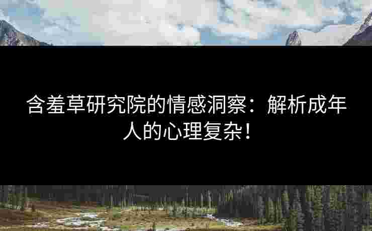 含羞草研究院的情感洞察：解析成年人的心理复杂！
