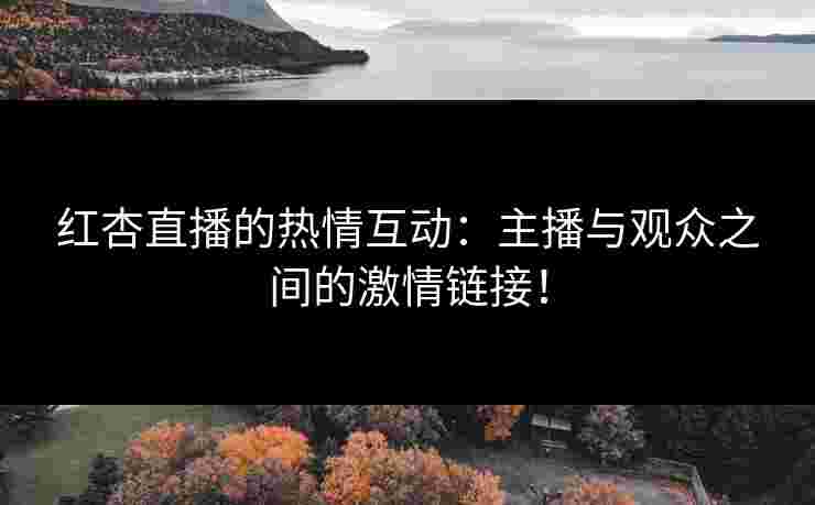 红杏直播的热情互动：主播与观众之间的激情链接！