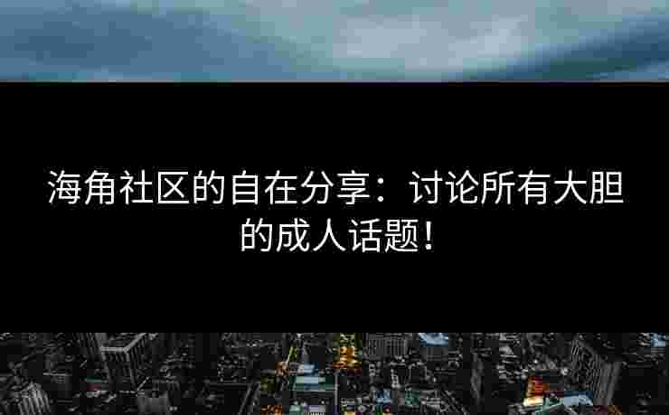 海角社区的自在分享：讨论所有大胆的成人话题！