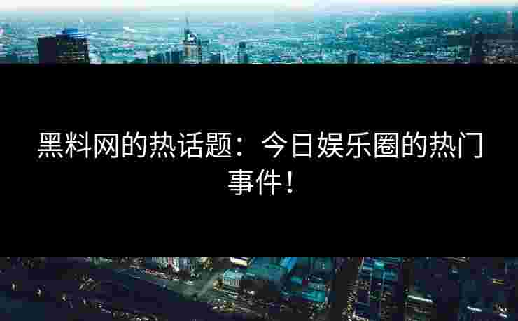 黑料网的热话题：今日娱乐圈的热门事件！