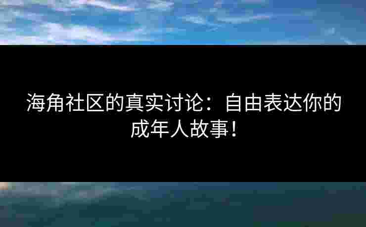 海角社区的真实讨论：自由表达你的成年人故事！