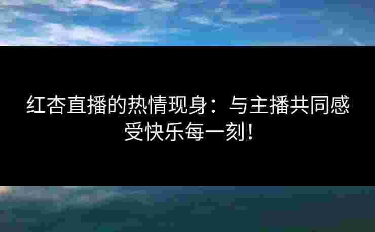 红杏直播的热情现身：与主播共同感受快乐每一刻！
