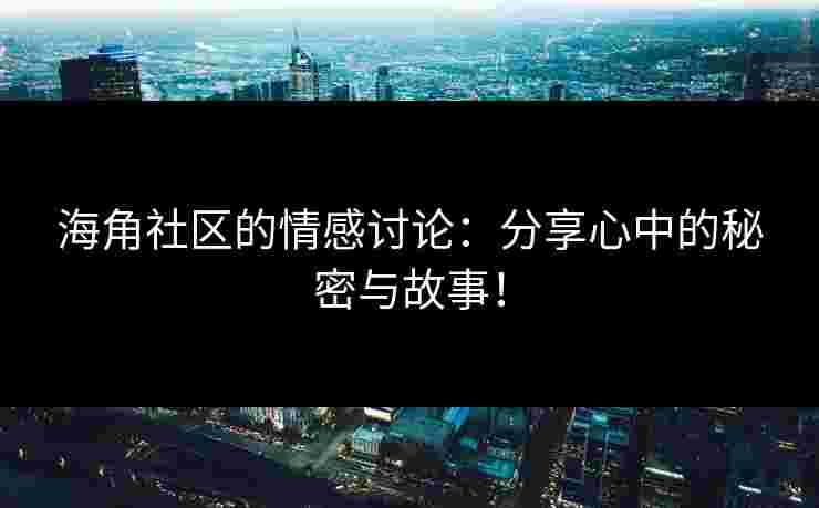 海角社区的情感讨论：分享心中的秘密与故事！