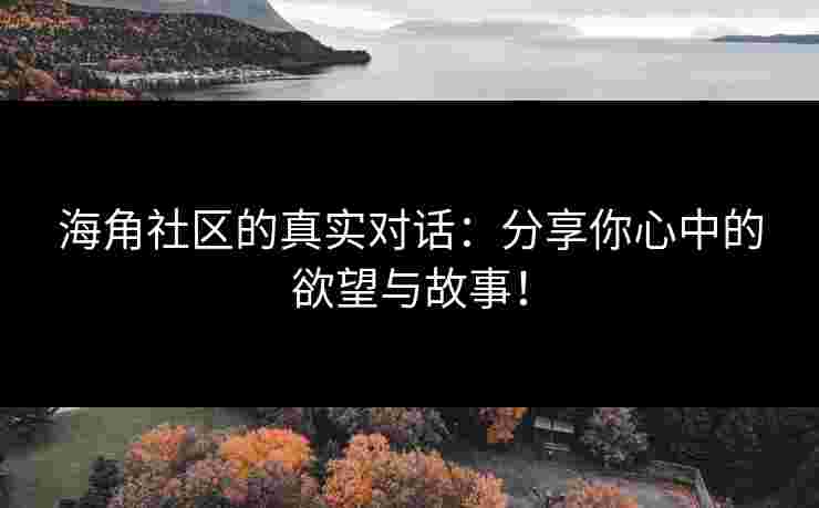 海角社区的真实对话：分享你心中的欲望与故事！