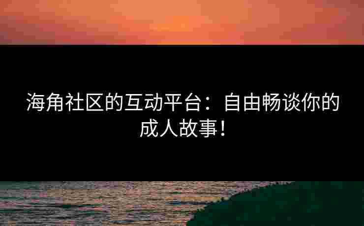 海角社区的互动平台：自由畅谈你的成人故事！