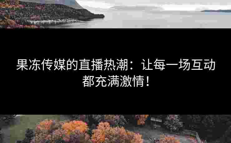 果冻传媒的直播热潮：让每一场互动都充满激情！
