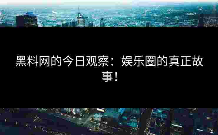 黑料网的今日观察：娱乐圈的真正故事！