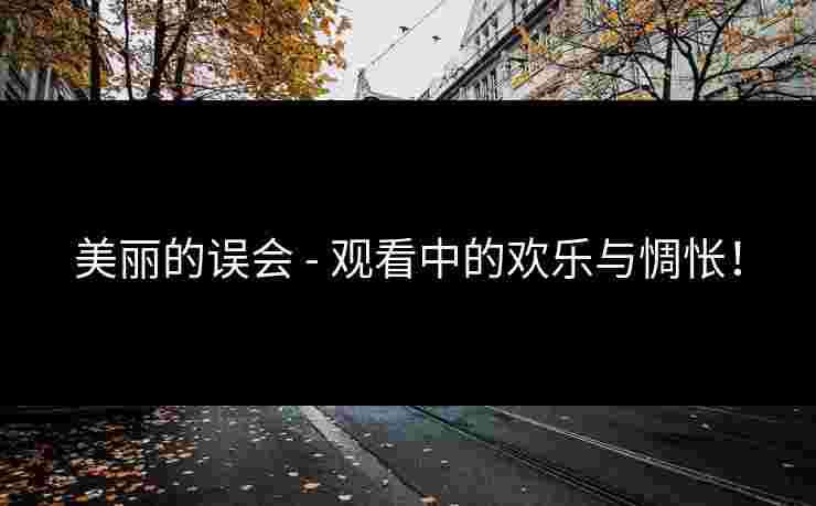 美丽的误会 - 观看中的欢乐与惆怅！