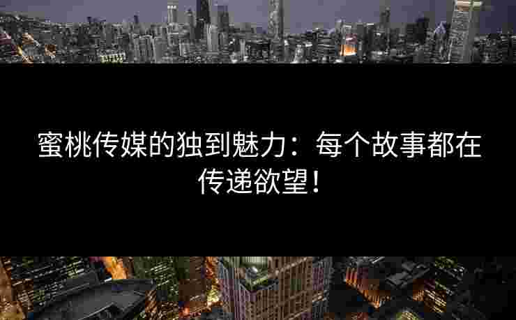 蜜桃传媒的独到魅力：每个故事都在传递欲望！