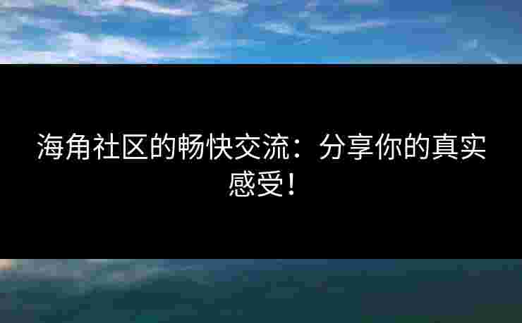 海角社区的畅快交流：分享你的真实感受！