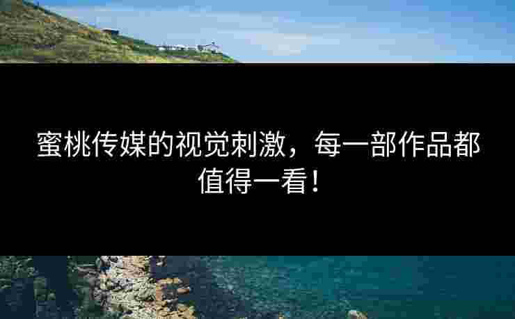 蜜桃传媒的视觉刺激，每一部作品都值得一看！