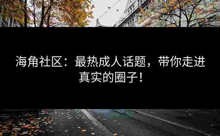 海角社区：最热成人话题，带你走进真实的圈子！