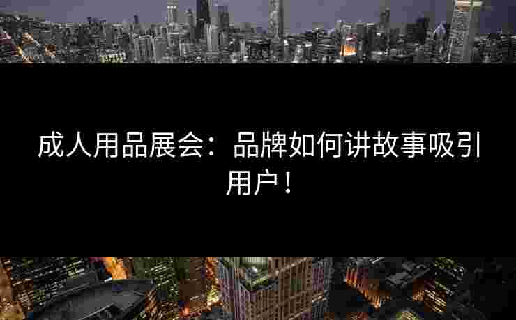 成人用品展会：品牌如何讲故事吸引用户！