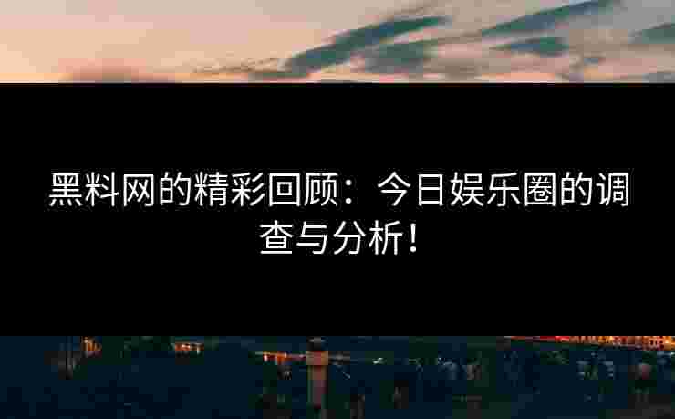 黑料网的精彩回顾：今日娱乐圈的调查与分析！