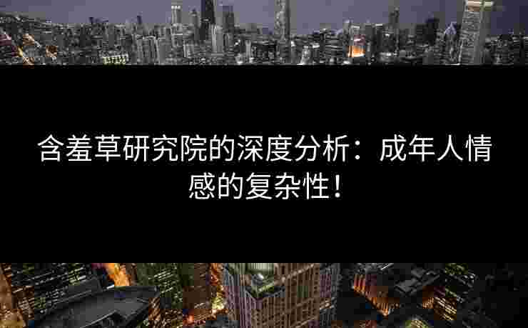 含羞草研究院的深度分析：成年人情感的复杂性！