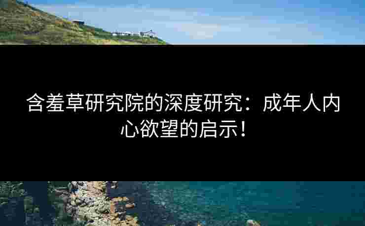 含羞草研究院的深度研究：成年人内心欲望的启示！