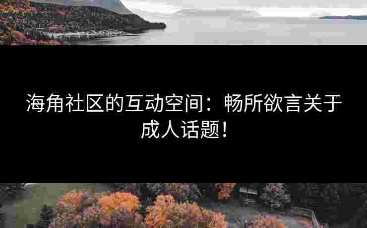 海角社区的互动空间：畅所欲言关于成人话题！